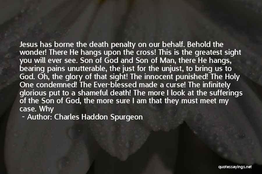 Charles Haddon Spurgeon Quotes: Jesus Has Borne The Death Penalty On Our Behalf. Behold The Wonder! There He Hangs Upon The Cross! This Is