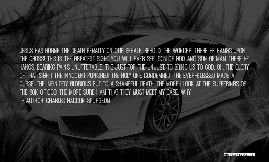 Charles Haddon Spurgeon Quotes: Jesus Has Borne The Death Penalty On Our Behalf. Behold The Wonder! There He Hangs Upon The Cross! This Is