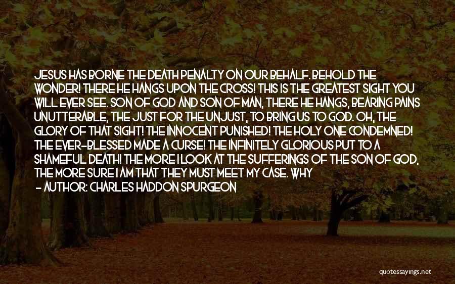 Charles Haddon Spurgeon Quotes: Jesus Has Borne The Death Penalty On Our Behalf. Behold The Wonder! There He Hangs Upon The Cross! This Is