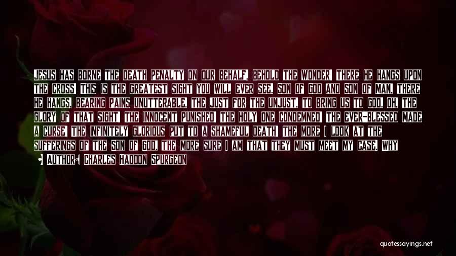 Charles Haddon Spurgeon Quotes: Jesus Has Borne The Death Penalty On Our Behalf. Behold The Wonder! There He Hangs Upon The Cross! This Is
