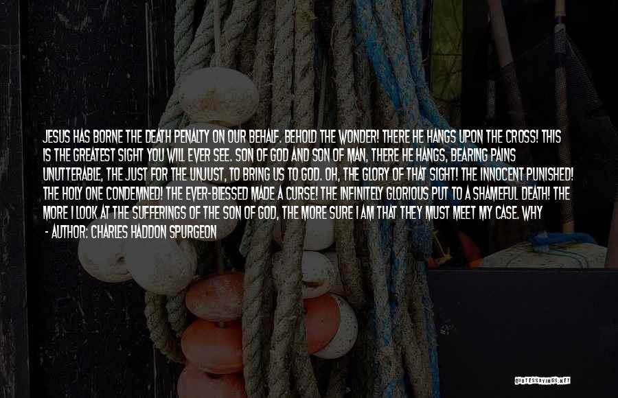 Charles Haddon Spurgeon Quotes: Jesus Has Borne The Death Penalty On Our Behalf. Behold The Wonder! There He Hangs Upon The Cross! This Is