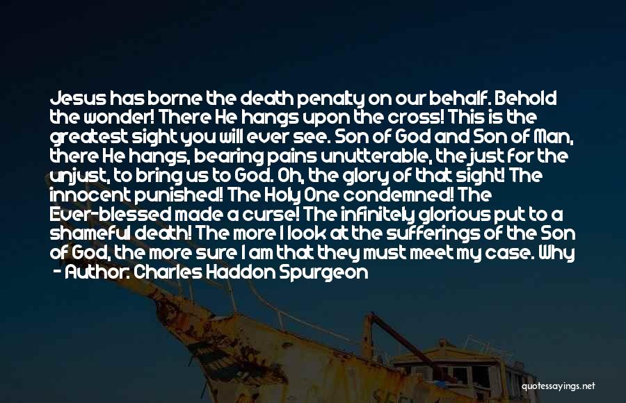 Charles Haddon Spurgeon Quotes: Jesus Has Borne The Death Penalty On Our Behalf. Behold The Wonder! There He Hangs Upon The Cross! This Is