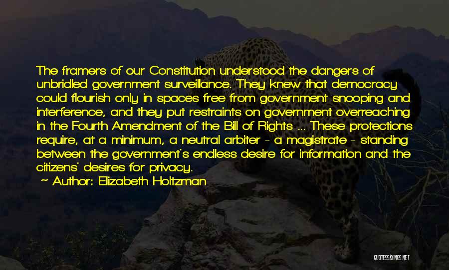 Elizabeth Holtzman Quotes: The Framers Of Our Constitution Understood The Dangers Of Unbridled Government Surveillance. They Knew That Democracy Could Flourish Only In