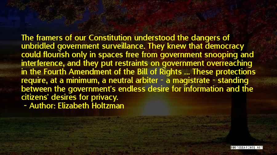 Elizabeth Holtzman Quotes: The Framers Of Our Constitution Understood The Dangers Of Unbridled Government Surveillance. They Knew That Democracy Could Flourish Only In