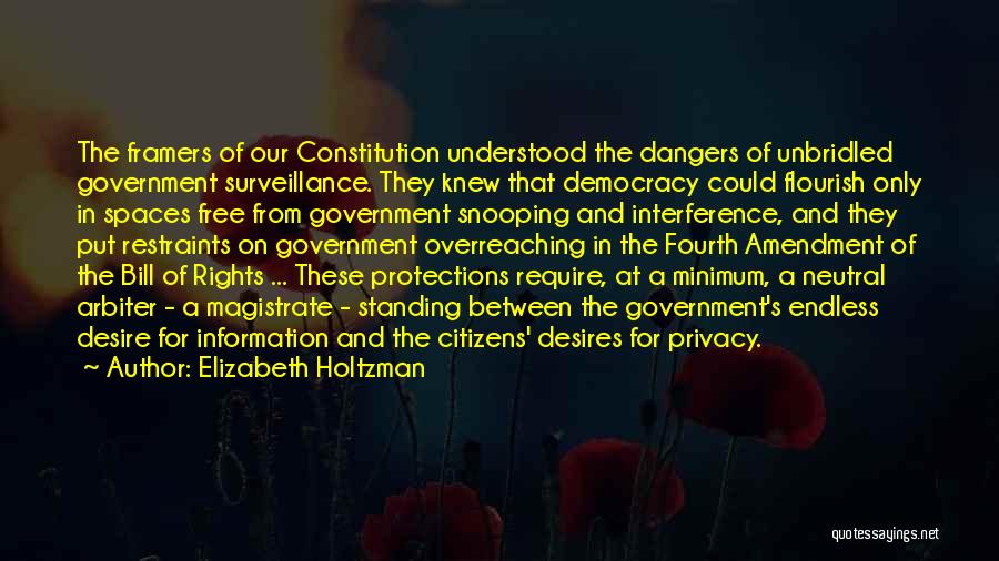 Elizabeth Holtzman Quotes: The Framers Of Our Constitution Understood The Dangers Of Unbridled Government Surveillance. They Knew That Democracy Could Flourish Only In