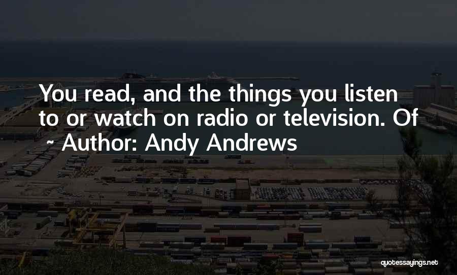 Andy Andrews Quotes: You Read, And The Things You Listen To Or Watch On Radio Or Television. Of