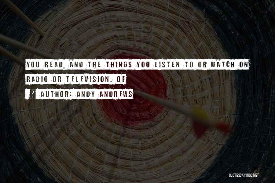Andy Andrews Quotes: You Read, And The Things You Listen To Or Watch On Radio Or Television. Of