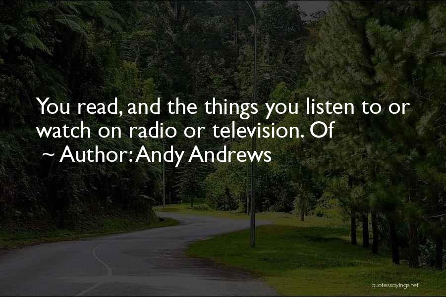 Andy Andrews Quotes: You Read, And The Things You Listen To Or Watch On Radio Or Television. Of