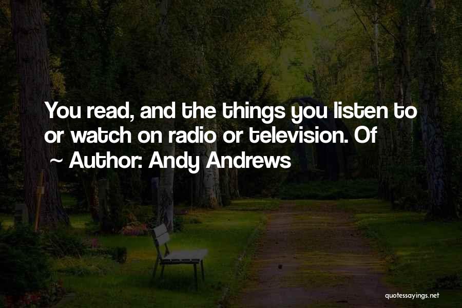 Andy Andrews Quotes: You Read, And The Things You Listen To Or Watch On Radio Or Television. Of