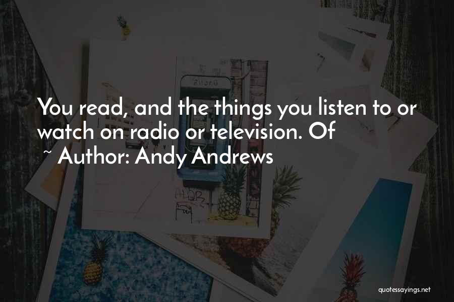 Andy Andrews Quotes: You Read, And The Things You Listen To Or Watch On Radio Or Television. Of