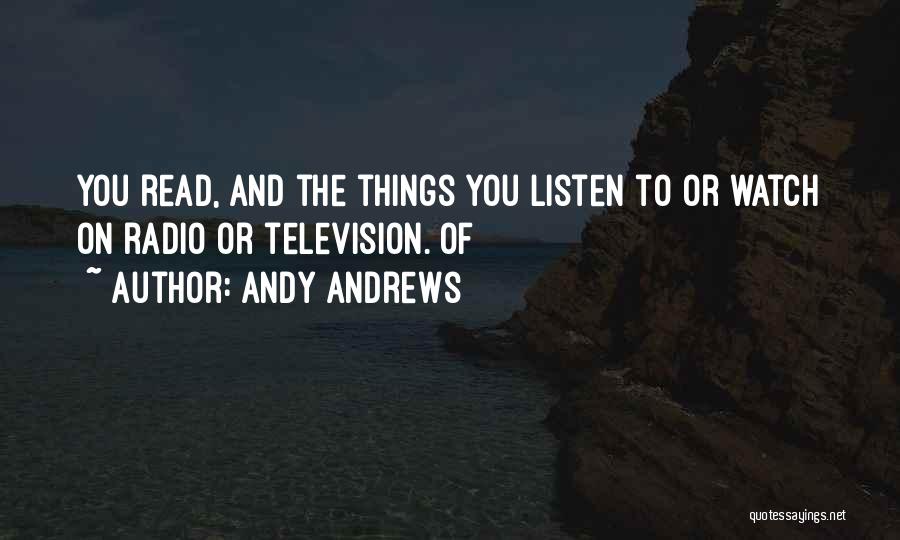 Andy Andrews Quotes: You Read, And The Things You Listen To Or Watch On Radio Or Television. Of