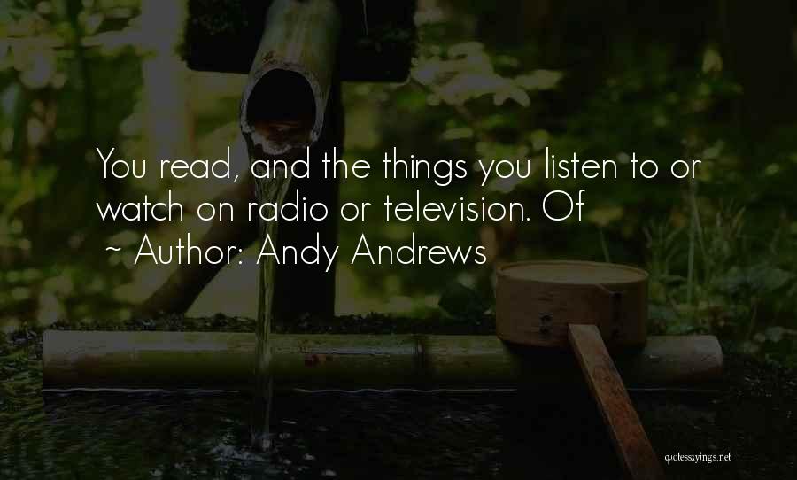 Andy Andrews Quotes: You Read, And The Things You Listen To Or Watch On Radio Or Television. Of