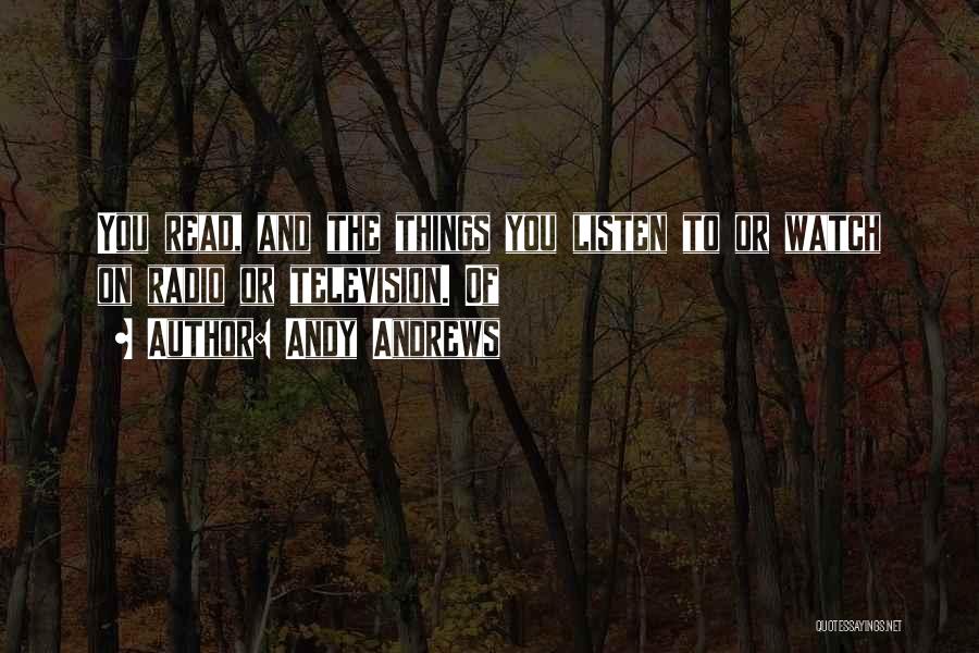 Andy Andrews Quotes: You Read, And The Things You Listen To Or Watch On Radio Or Television. Of
