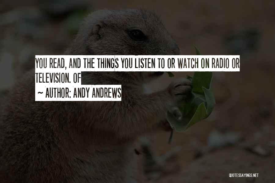 Andy Andrews Quotes: You Read, And The Things You Listen To Or Watch On Radio Or Television. Of