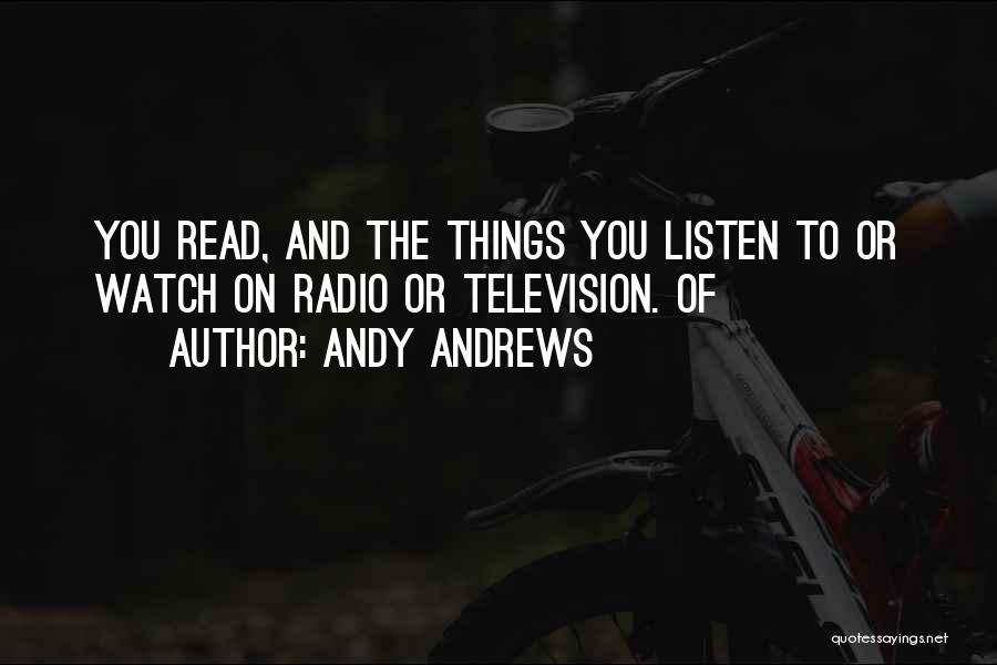 Andy Andrews Quotes: You Read, And The Things You Listen To Or Watch On Radio Or Television. Of