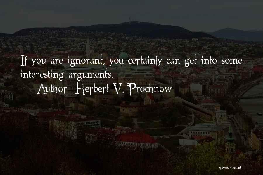 Herbert V. Prochnow Quotes: If You Are Ignorant, You Certainly Can Get Into Some Interesting Arguments.