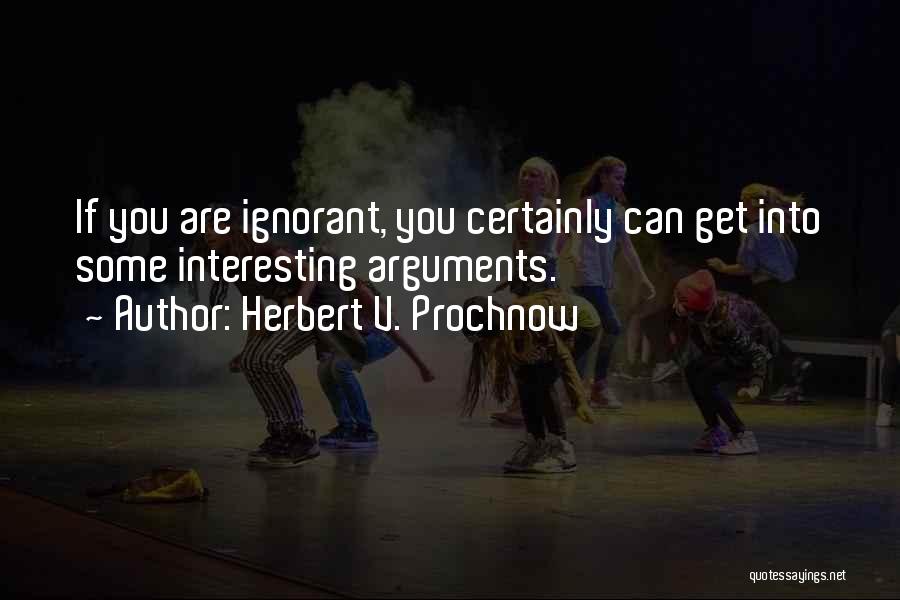 Herbert V. Prochnow Quotes: If You Are Ignorant, You Certainly Can Get Into Some Interesting Arguments.