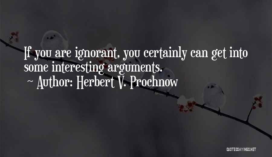 Herbert V. Prochnow Quotes: If You Are Ignorant, You Certainly Can Get Into Some Interesting Arguments.