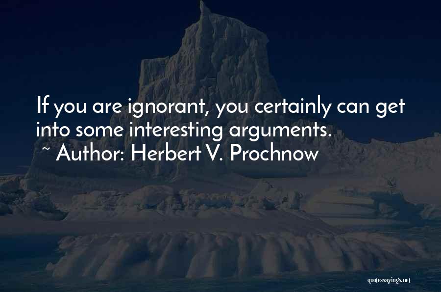 Herbert V. Prochnow Quotes: If You Are Ignorant, You Certainly Can Get Into Some Interesting Arguments.