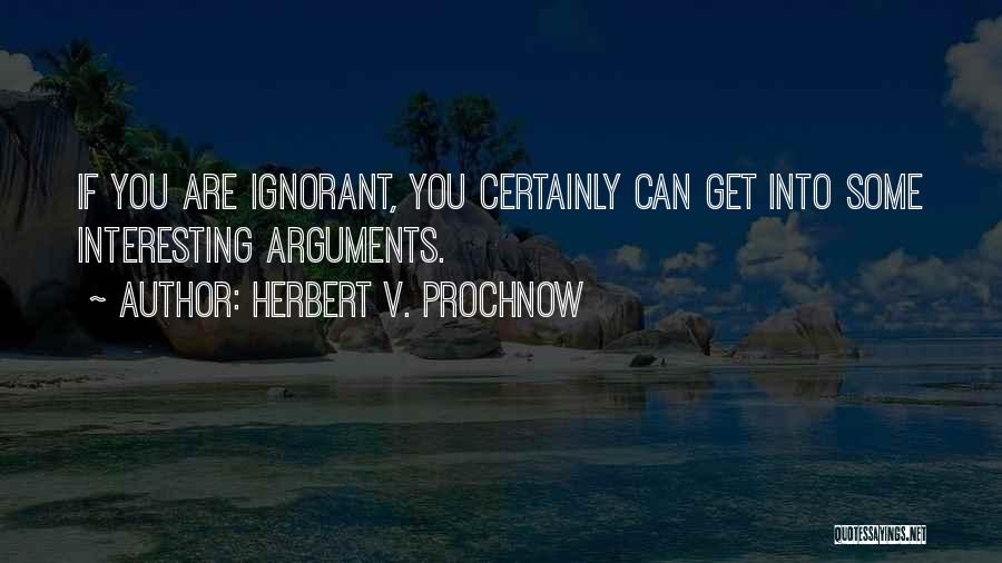 Herbert V. Prochnow Quotes: If You Are Ignorant, You Certainly Can Get Into Some Interesting Arguments.