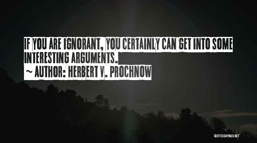 Herbert V. Prochnow Quotes: If You Are Ignorant, You Certainly Can Get Into Some Interesting Arguments.