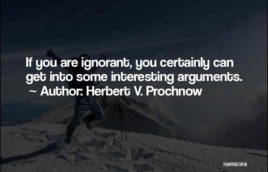 Herbert V. Prochnow Quotes: If You Are Ignorant, You Certainly Can Get Into Some Interesting Arguments.