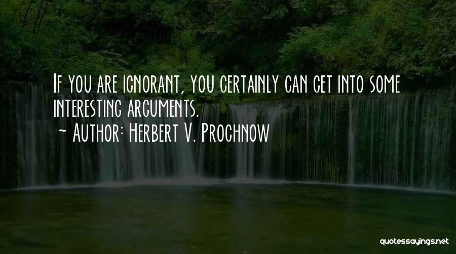 Herbert V. Prochnow Quotes: If You Are Ignorant, You Certainly Can Get Into Some Interesting Arguments.