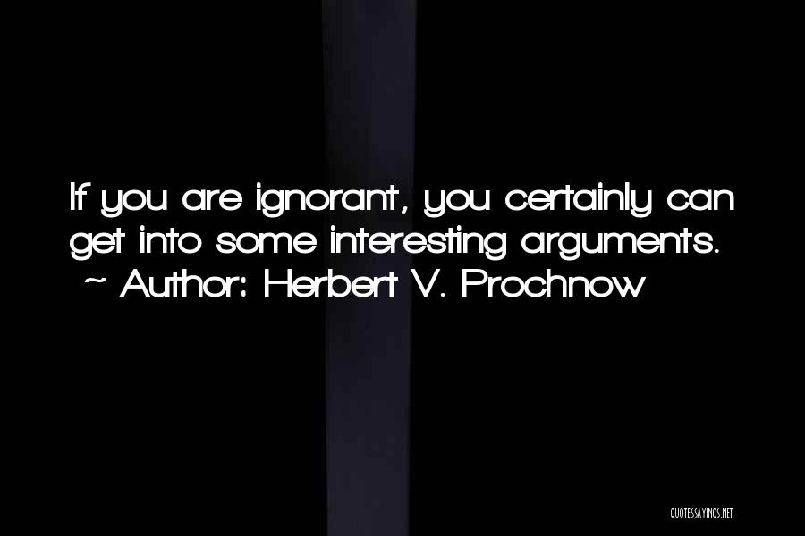 Herbert V. Prochnow Quotes: If You Are Ignorant, You Certainly Can Get Into Some Interesting Arguments.