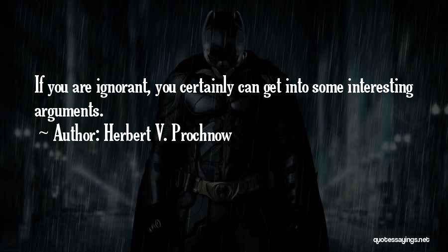 Herbert V. Prochnow Quotes: If You Are Ignorant, You Certainly Can Get Into Some Interesting Arguments.