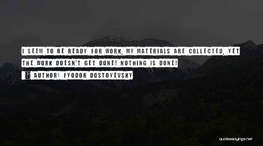 Fyodor Dostoyevsky Quotes: I Seem To Be Ready For Work, My Materials Are Collected, Yet The Work Doesn't Get Done! Nothing Is Done!