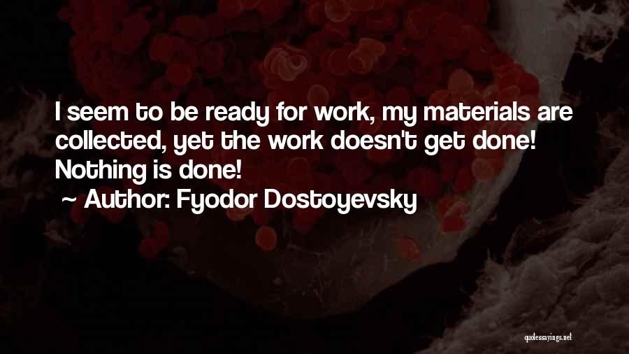 Fyodor Dostoyevsky Quotes: I Seem To Be Ready For Work, My Materials Are Collected, Yet The Work Doesn't Get Done! Nothing Is Done!