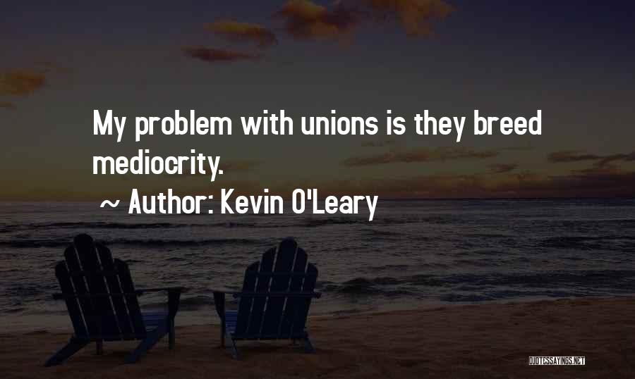 Kevin O'Leary Quotes: My Problem With Unions Is They Breed Mediocrity.