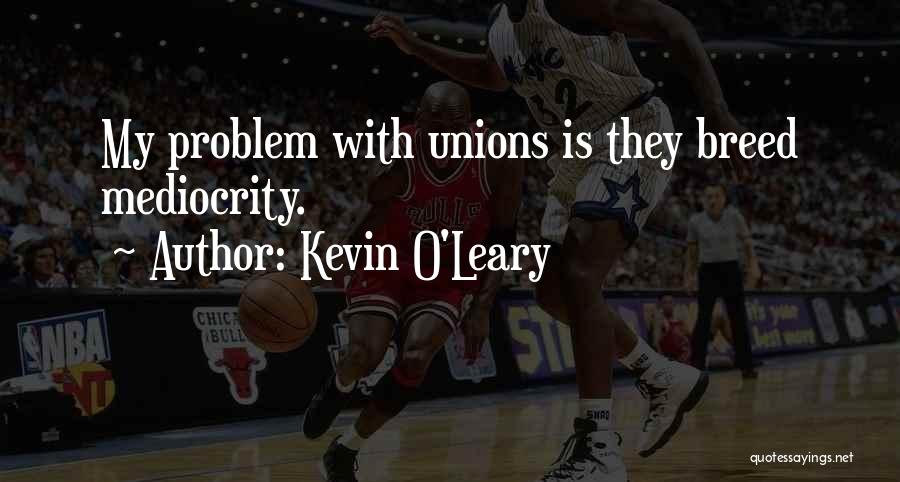 Kevin O'Leary Quotes: My Problem With Unions Is They Breed Mediocrity.