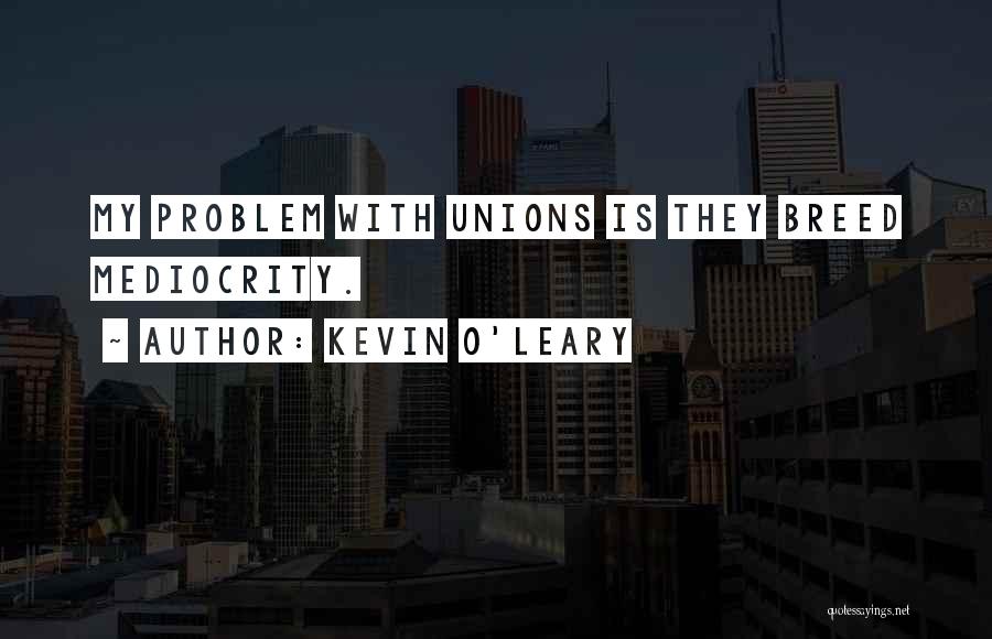 Kevin O'Leary Quotes: My Problem With Unions Is They Breed Mediocrity.