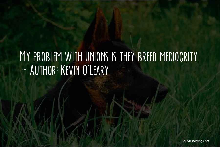 Kevin O'Leary Quotes: My Problem With Unions Is They Breed Mediocrity.