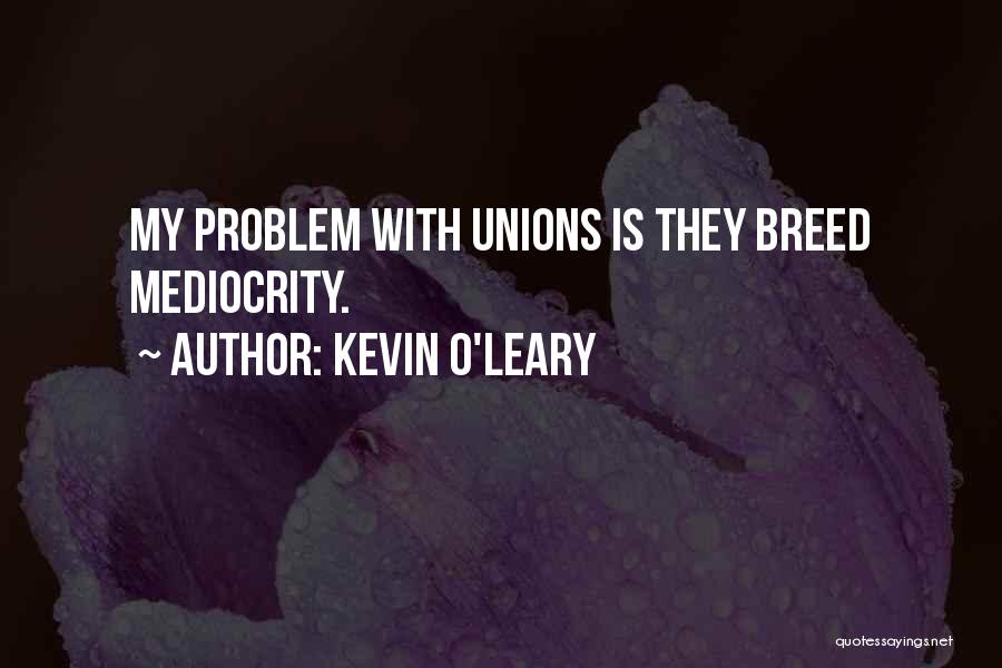 Kevin O'Leary Quotes: My Problem With Unions Is They Breed Mediocrity.