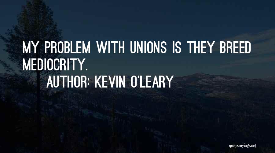 Kevin O'Leary Quotes: My Problem With Unions Is They Breed Mediocrity.