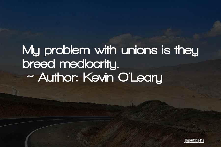 Kevin O'Leary Quotes: My Problem With Unions Is They Breed Mediocrity.