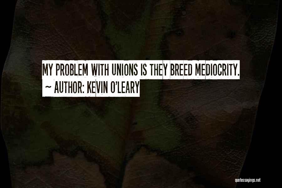 Kevin O'Leary Quotes: My Problem With Unions Is They Breed Mediocrity.
