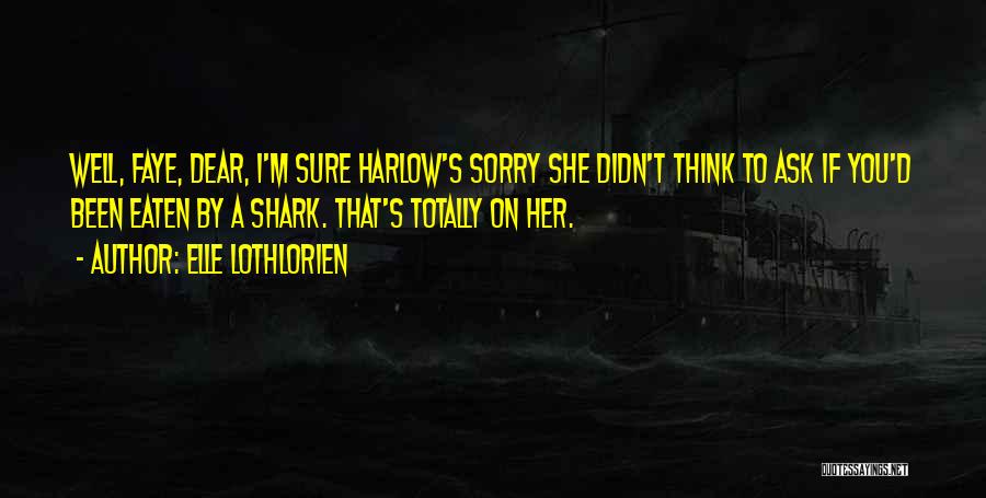 Elle Lothlorien Quotes: Well, Faye, Dear, I'm Sure Harlow's Sorry She Didn't Think To Ask If You'd Been Eaten By A Shark. That's