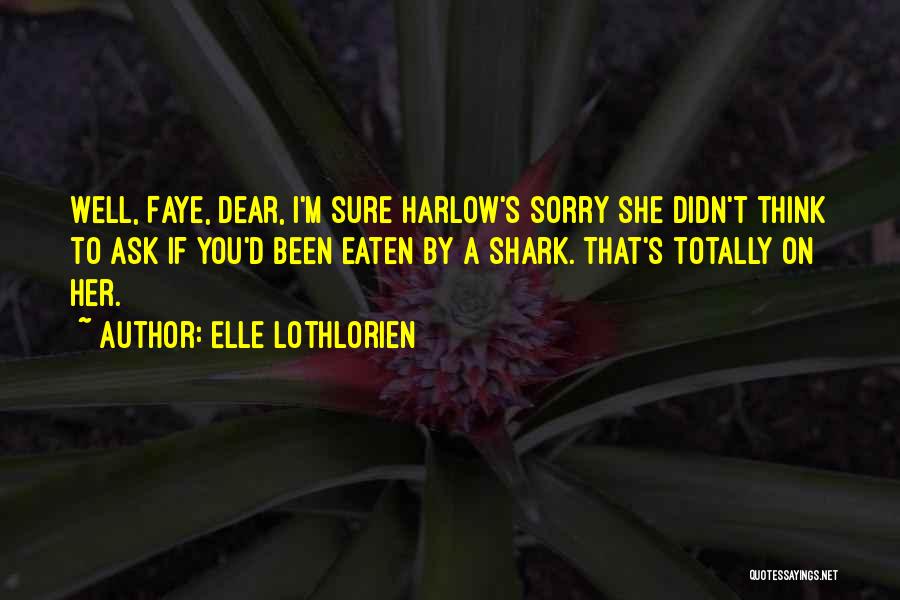 Elle Lothlorien Quotes: Well, Faye, Dear, I'm Sure Harlow's Sorry She Didn't Think To Ask If You'd Been Eaten By A Shark. That's