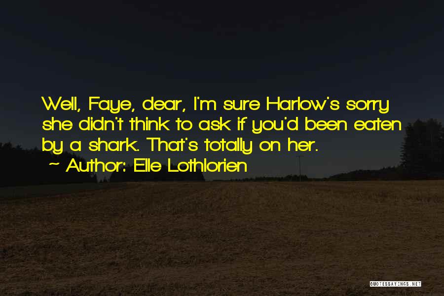 Elle Lothlorien Quotes: Well, Faye, Dear, I'm Sure Harlow's Sorry She Didn't Think To Ask If You'd Been Eaten By A Shark. That's