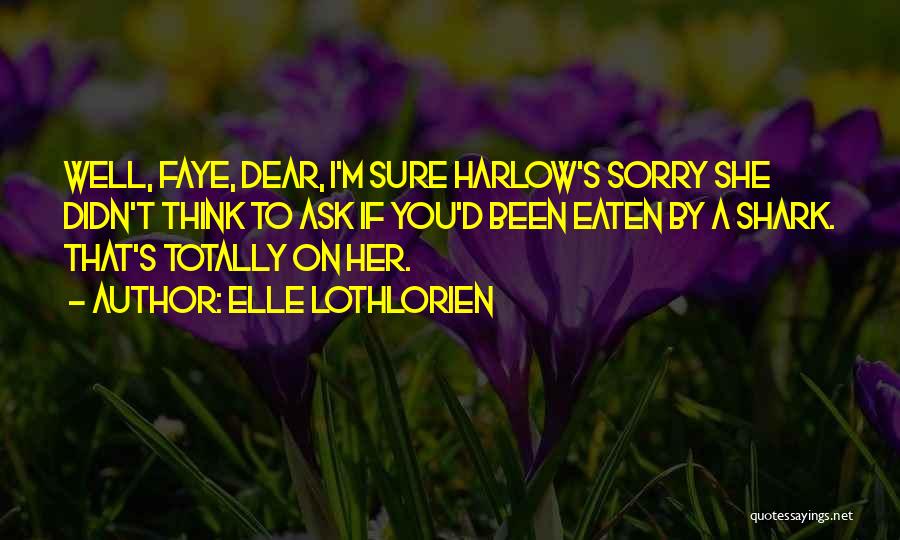 Elle Lothlorien Quotes: Well, Faye, Dear, I'm Sure Harlow's Sorry She Didn't Think To Ask If You'd Been Eaten By A Shark. That's