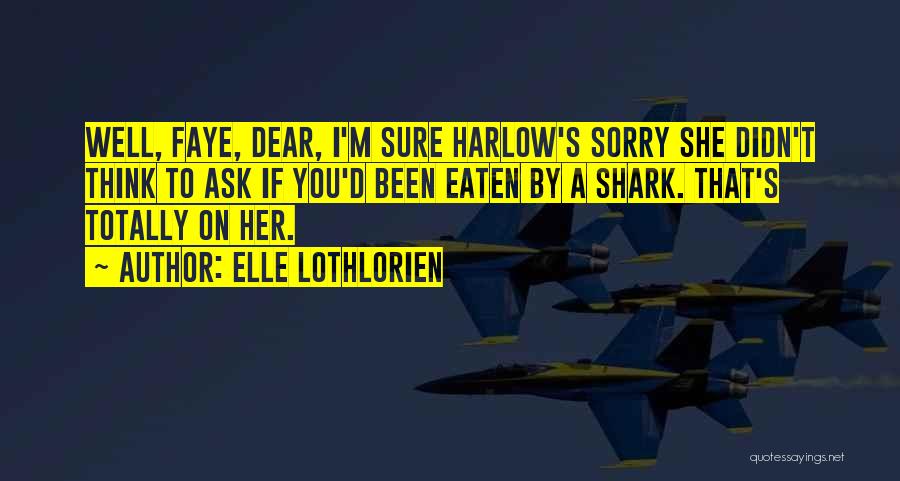 Elle Lothlorien Quotes: Well, Faye, Dear, I'm Sure Harlow's Sorry She Didn't Think To Ask If You'd Been Eaten By A Shark. That's