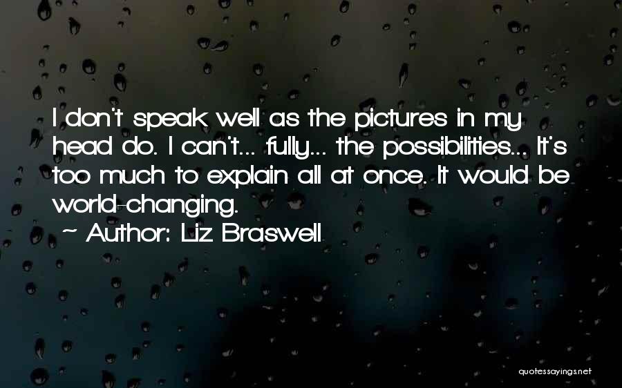 Liz Braswell Quotes: I Don't Speak Well As The Pictures In My Head Do. I Can't... Fully... The Possibilities... It's Too Much To