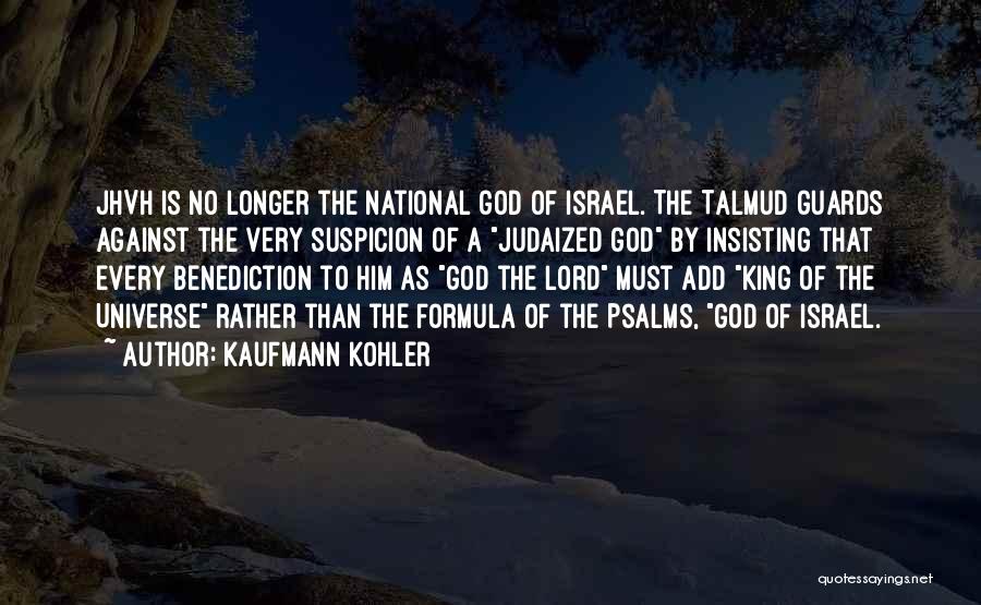 Kaufmann Kohler Quotes: Jhvh Is No Longer The National God Of Israel. The Talmud Guards Against The Very Suspicion Of A Judaized God