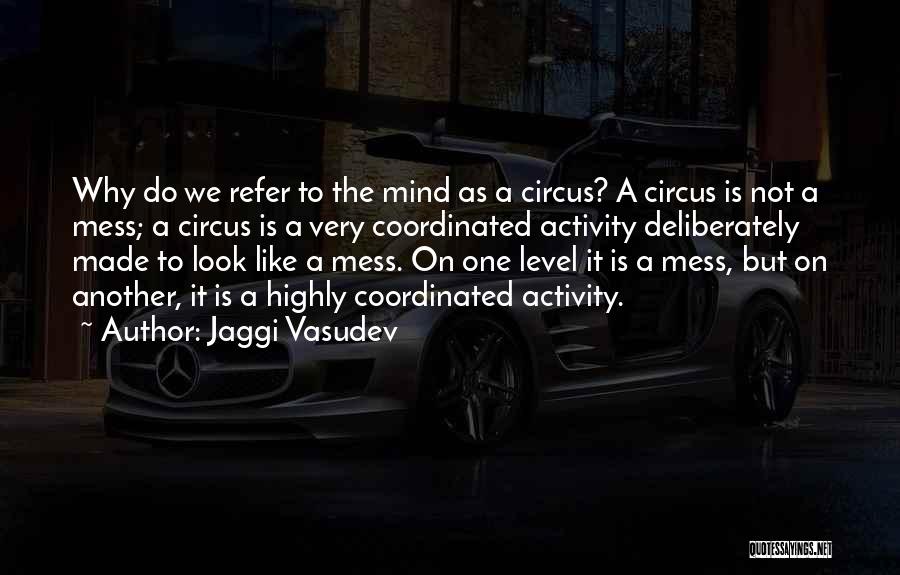 Jaggi Vasudev Quotes: Why Do We Refer To The Mind As A Circus? A Circus Is Not A Mess; A Circus Is A
