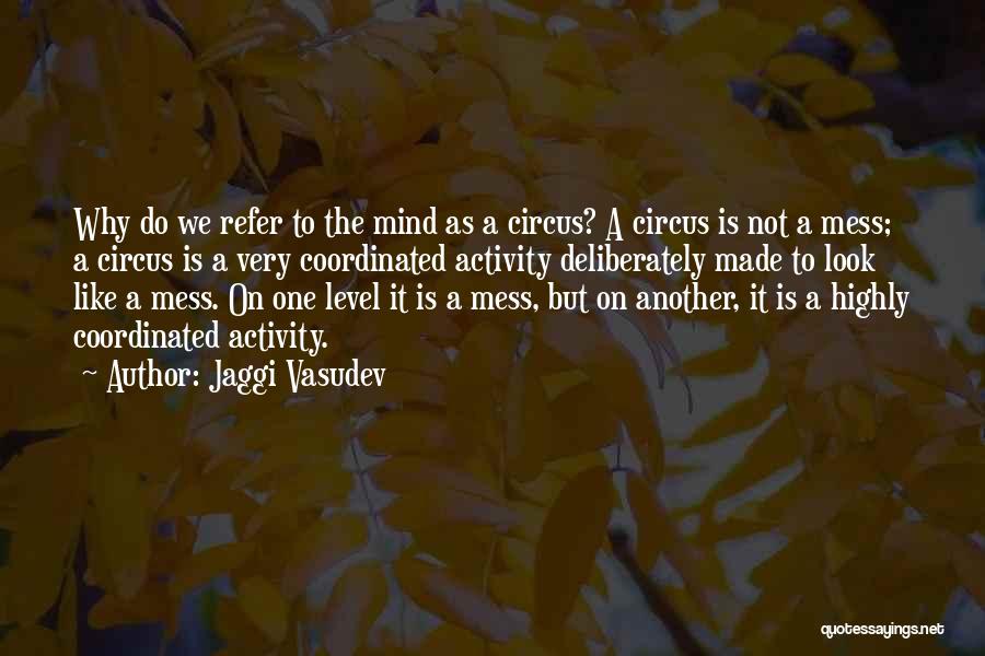 Jaggi Vasudev Quotes: Why Do We Refer To The Mind As A Circus? A Circus Is Not A Mess; A Circus Is A