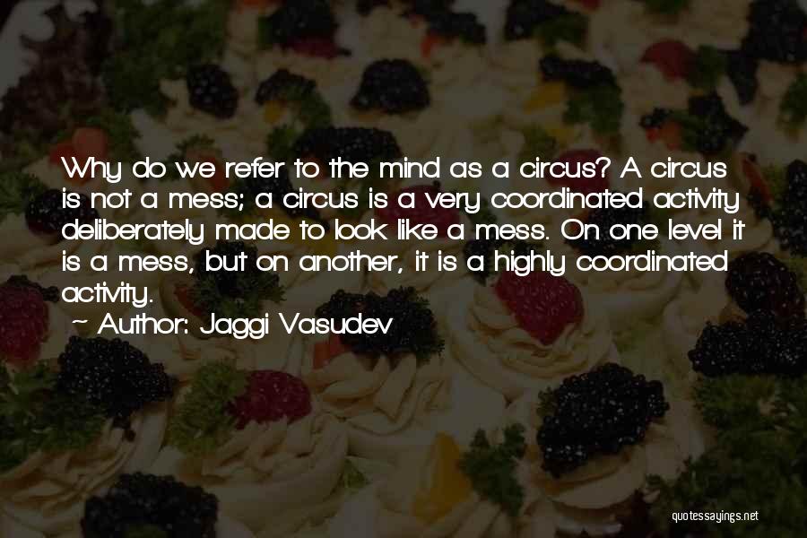 Jaggi Vasudev Quotes: Why Do We Refer To The Mind As A Circus? A Circus Is Not A Mess; A Circus Is A
