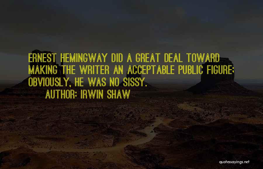 Irwin Shaw Quotes: Ernest Hemingway Did A Great Deal Toward Making The Writer An Acceptable Public Figure; Obviously, He Was No Sissy.